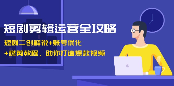 短剧剪辑运营全攻略：短剧二创解说+账号优化+燃剪教程，助你打造爆款视频-点子口袋网