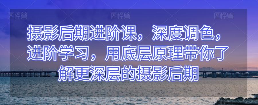 摄影后期进阶课，深度调色，进阶学习，用底层原理带你了解更深层的摄影后期-点子口袋网