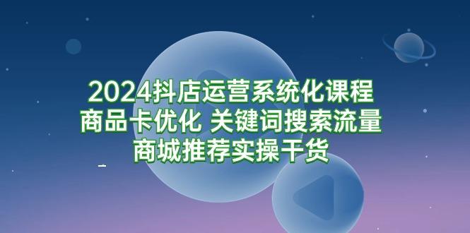 (9438期)2024抖店运营系统化课程：商品卡优化 关键词搜索流量商城推荐实操干货-点子口袋网