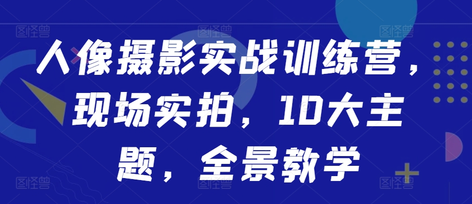 人像摄影实战训练营，现场实拍，10大主题，全景教学-点子口袋网