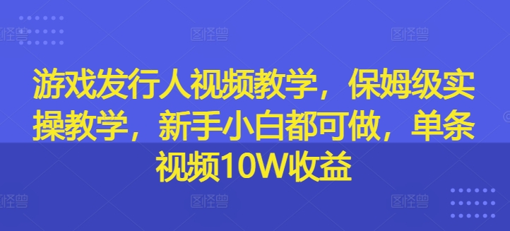 游戏发行人视频教学，保姆级实操教学，新手小白都可做，单条视频10W收益-点子口袋网