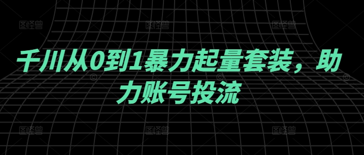 千川从0到1暴力起量套装，助力账号投流-点子口袋网