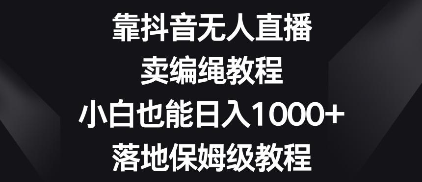 靠抖音无人直播，卖编绳教程，小白也能日入1000+，落地保姆级教程【揭秘】-点子口袋网