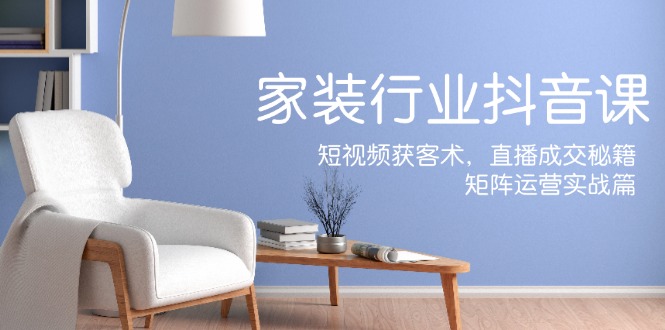 家装抖音课：短视频获客术，直播成交秘籍，矩阵运营实战篇-点子口袋网