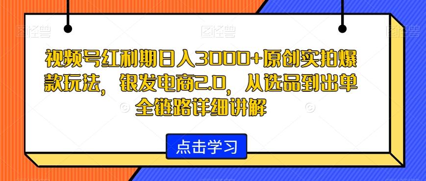 视频号红利期日入3000+原创实拍爆款玩法，银发电商2.0，从选品到出单全链路详细讲解【揭秘】-点子口袋网