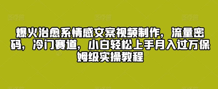 爆火治愈系情感文案视频制作，流量密码，冷门赛道，小白轻松上手月入过万保姆级实操教程【揭秘】-点子口袋网
