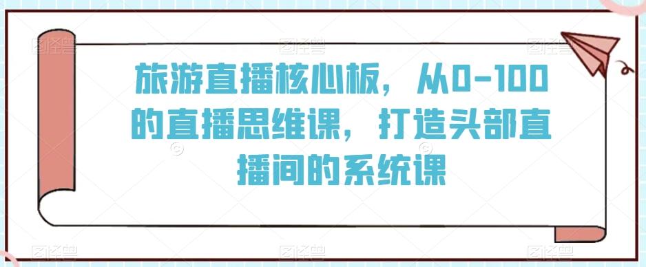 旅游直播核心板，从0-100的直播思维课，打造头部直播间的系统课-点子口袋网