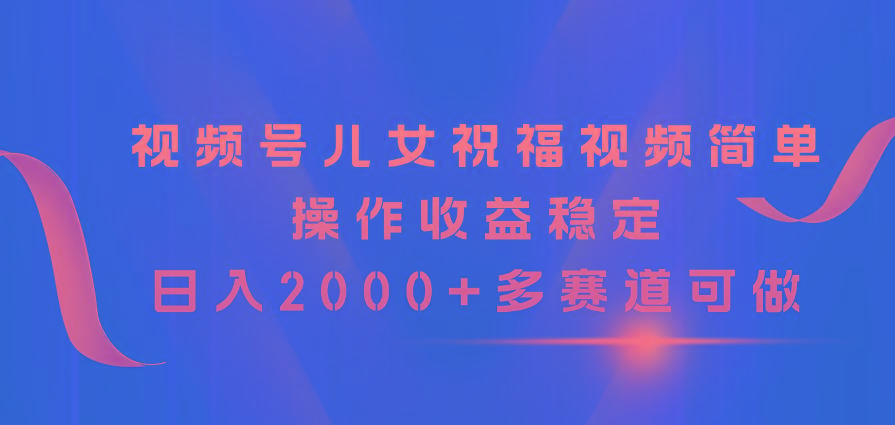 视频号儿女祝福视频，简单操作收益稳定，日入2000+，多赛道可做-点子口袋网