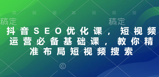 抖音SEO优化课，短视频运营必备基础课，教你精准布局短视频搜索-点子口袋网