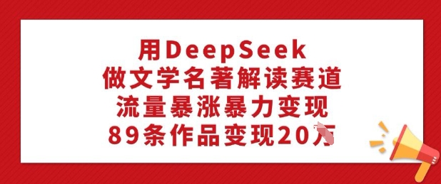 用DeepSeek做文学名著解读赛道，流量暴涨暴力变现，89条作品变现20W-点子口袋网