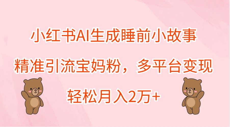 小红书AI生成睡前小故事，精准引流宝妈粉，多平台变现，轻松月入2万+-点子口袋网