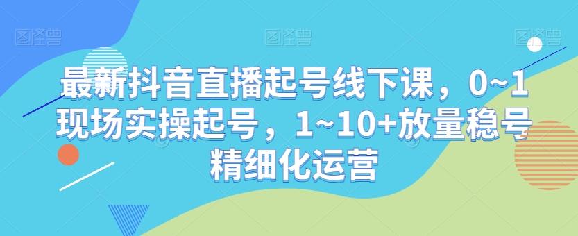 最新抖音直播起号线下课，0~1现场实操起号，1~10+放量稳号精细化运营-点子口袋网