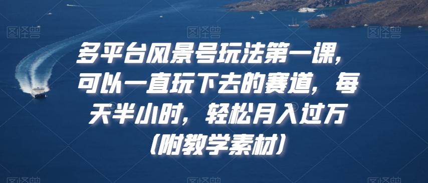 多平台风景号玩法第一课，可以一直玩下去的赛道，每天半小时，轻松月入过万（附教学素材）【揭秘】-点子口袋网