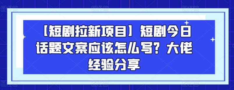 【短剧拉新项目】短剧今日话题文案应该怎么写？大佬经验分享-点子口袋网