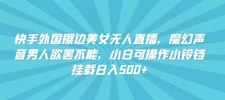 快手外国擦边美女无人直播，魔幻声音男人欲罢不能，小白可操作小铃铛挂载日入500+【揭秘】-点子口袋网