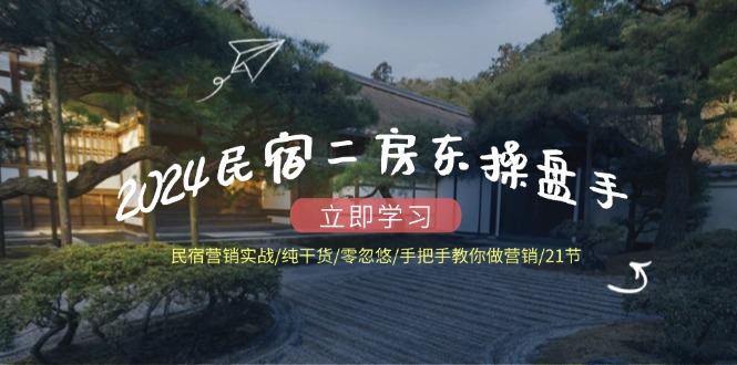 2024民宿二房东操盘手 民宿营销实战/纯干货/零忽悠/手把手教你做营销/21节-点子口袋网