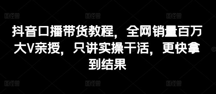 抖音口播带货教程，全网销量百万大V亲授，只讲实操干活，更快拿到结果-点子口袋网