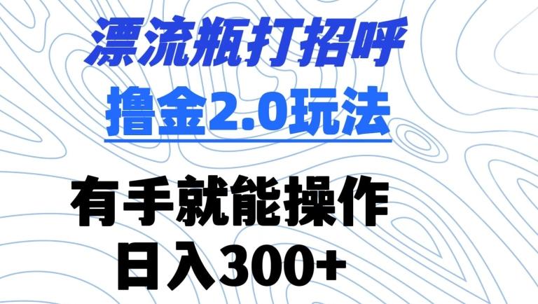漂流瓶打招呼撸金2.0玩法，有手就能做，日入300+【揭秘】-点子口袋网