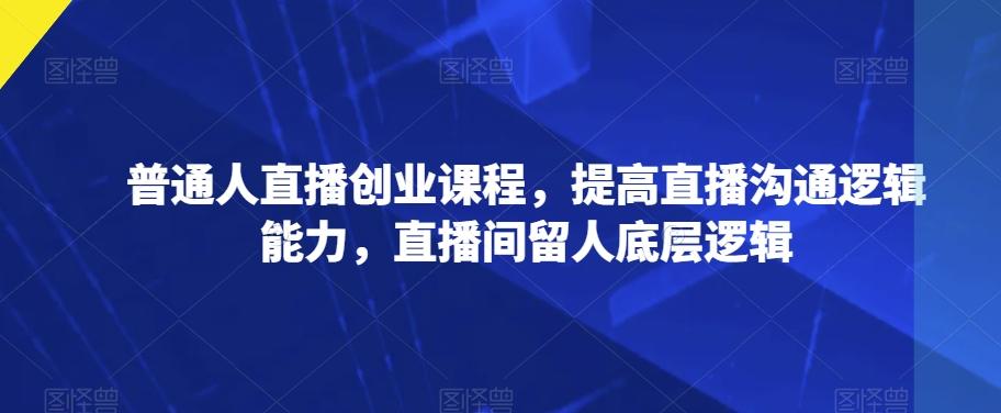普通人直播创业课程，提高直播沟通逻辑能力，直播间留人底层逻辑-点子口袋网