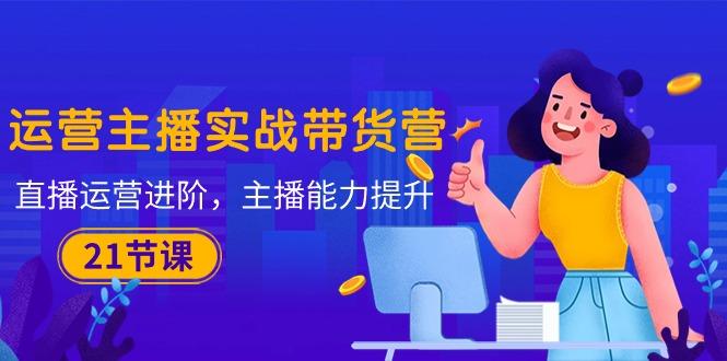 运营主播·实战带货营：直播运营 进阶，主播 能力提升(21节课-点子口袋网