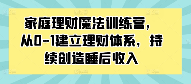 家庭理财魔法训练营，从0-1建立理财体系，持续创造睡后收入-点子口袋网