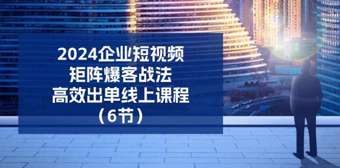 2024企业-短视频-矩阵 爆客战法，高效出单线上课程(6节-点子口袋网