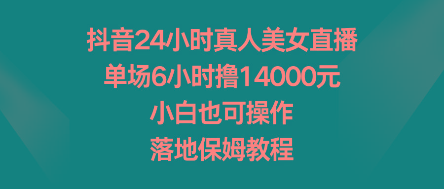 抖音24小时真人美女直播，单场6小时撸14000元，小白也可操作，落地保姆教程-点子口袋网