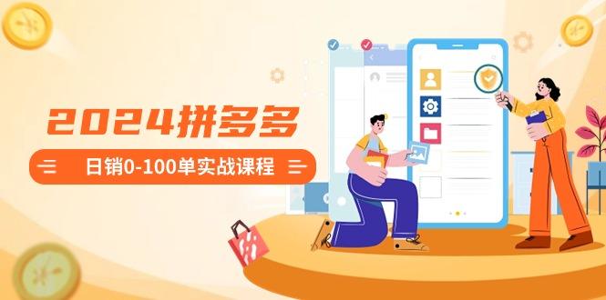 2024拼多多日销0-100单实战课程：新手注册开店到日销100单整套流程-点子口袋网