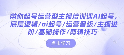 带你起号运营型主播培训课AI起号，底层逻辑/ai起号/运营晋级/主播进阶/基础操作/剪辑技巧-点子口袋网