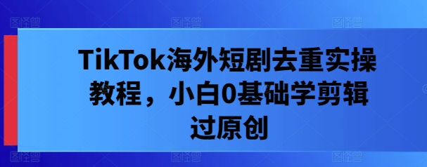 TikTok海外短剧去重实操教程，小白0基础学剪辑过原创-点子口袋网