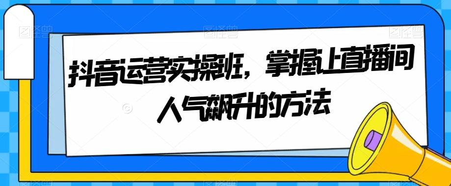 抖音运营实操班，掌握让直播间人气飙升的方法-点子口袋网