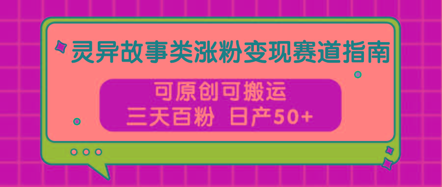 灵异故事类涨粉变现赛道指南，可原创可搬运，三天百粉 日产50+-点子口袋网