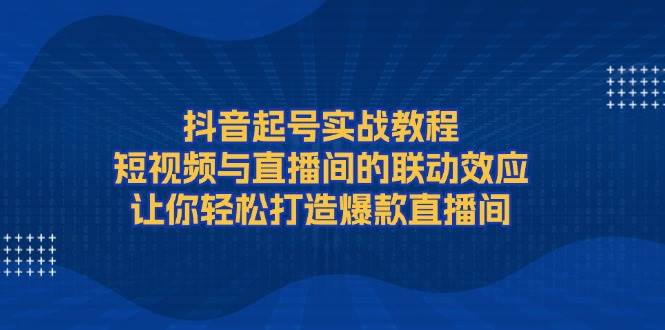 抖音起号实战教程，短视频与直播间的联动效应，让你轻松打造爆款直播间-点子口袋网