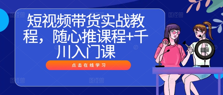短视频带货实战教程，随心推课程+千川入门课-点子口袋网