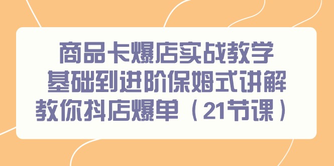 商品卡爆店实战教学，基础到进阶保姆式讲解教你抖店爆单(21节课)-点子口袋网