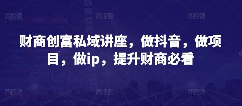 财商创富私域讲座，做抖音，做项目，做ip，提升财商必看-点子口袋网