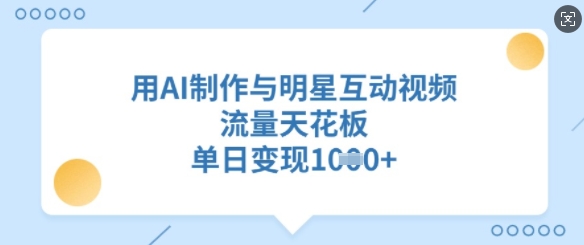 用AI制作与明星互动视频，流量天花板，单日变现多张-点子口袋网