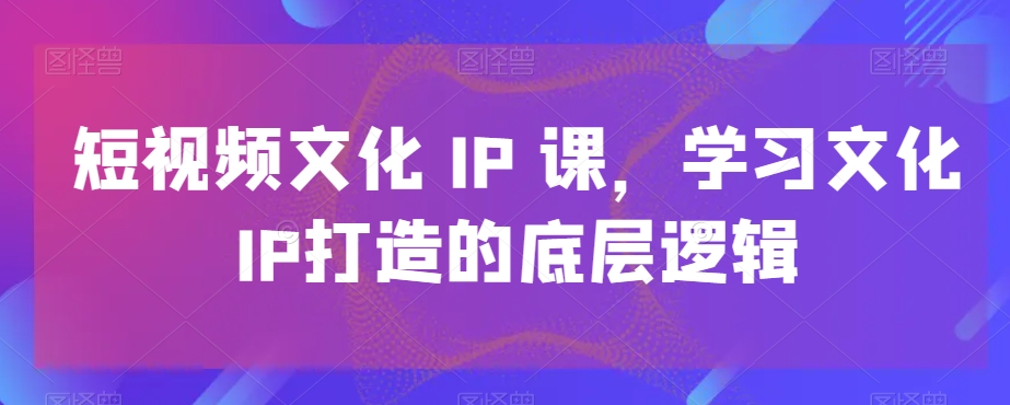 短视频文化IP课，学习文化IP打造的底层逻辑-点子口袋网