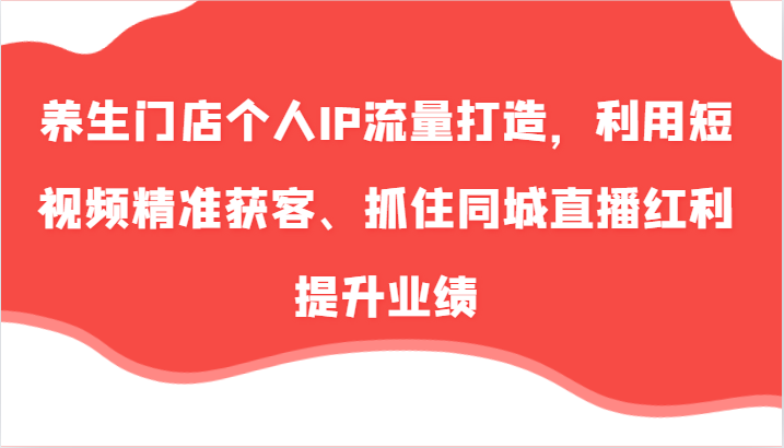 养生门店个人IP流量打造，利用短视频精准获客、抓住同城直播红利提升业绩(57节)-点子口袋网