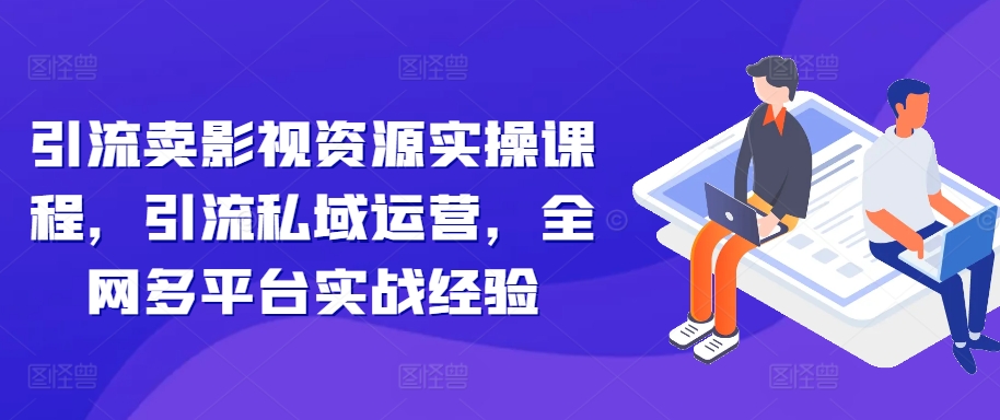 引流卖影视资源实操课程，引流私域运营，全网多平台实战经验-点子口袋网