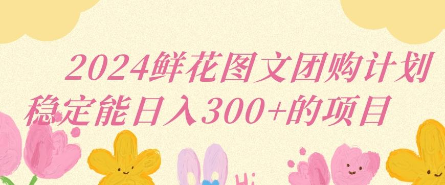 2024鲜花图文团购计划小白能稳定每日收入三位数的项目【揭秘】-点子口袋网