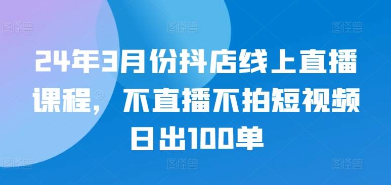 24年3月份抖店线上直播课程，不直播不拍短视频日出100单-点子口袋网
