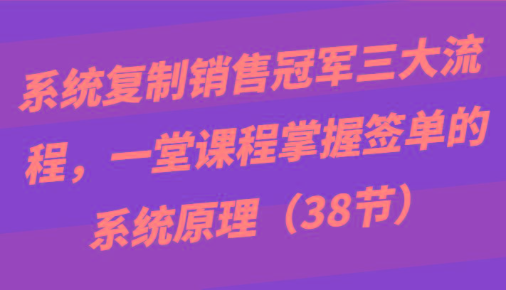 系统复制销售冠军三大流程，一堂课程掌握签单的系统原理(38节)-点子口袋网