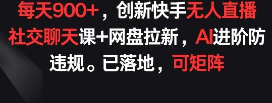 每天900+，创新快手无人直播社交聊天课+网盘拉新，AI进阶防违规 已落地 可矩阵【揭秘】-点子口袋网