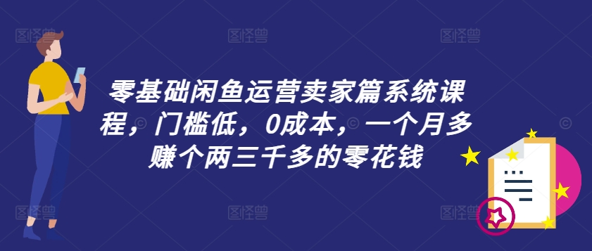 零基础闲鱼运营卖家篇系统课程，门槛低，0成本，一个月多赚个两三千多的零花钱-点子口袋网