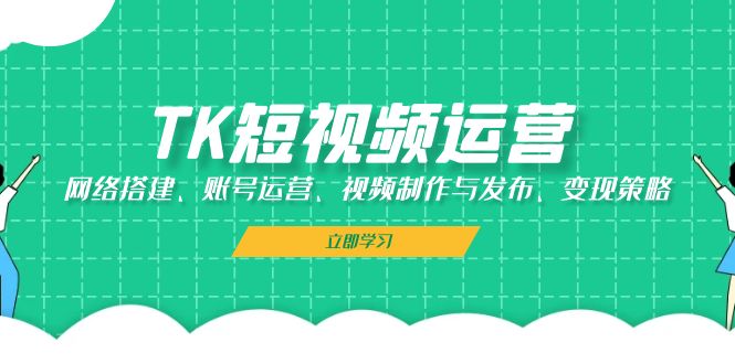 TK短视频运营：网络搭建、账号运营、视频制作与发布、变现策略-点子口袋网