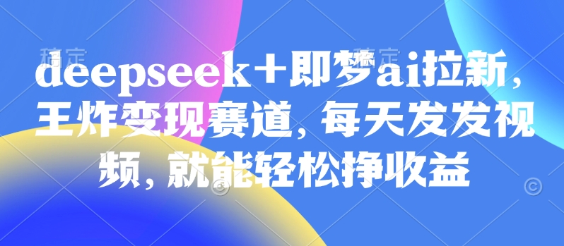 原客单价998的deepseek+即梦ai拉新，王炸变现赛道，每天发发视频，就能轻松挣收益-点子口袋网