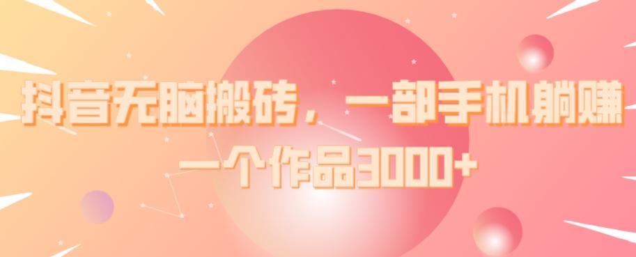 抖音无脑搬砖，一部手机躺赚，一个作品3000+-点子口袋网
