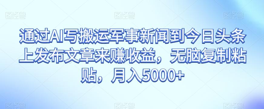 通过AI写搬运军事新闻到今日头条上发布文章来赚收益，无脑复制粘贴，月入5000+【揭秘】-点子口袋网