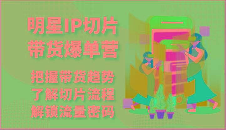 明星IP切片带货爆单营-把握带货趋势，了解切片流程，解锁流量密码(69节)-点子口袋网